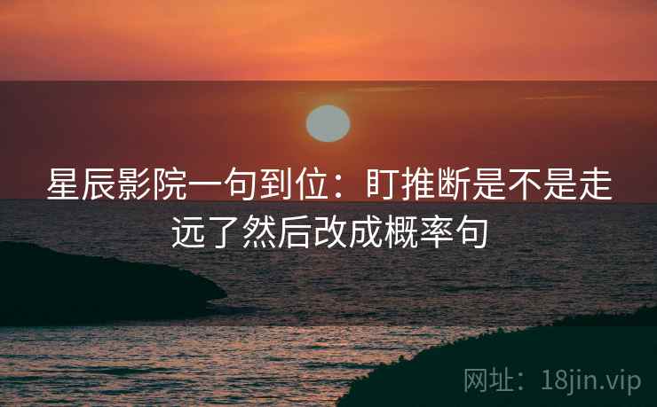 星辰影院一句到位：盯推断是不是走远了然后改成概率句