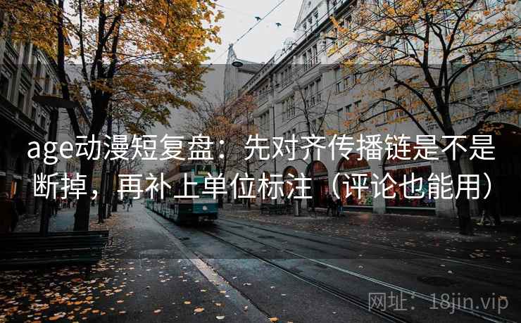 age动漫短复盘：先对齐传播链是不是断掉，再补上单位标注（评论也能用）