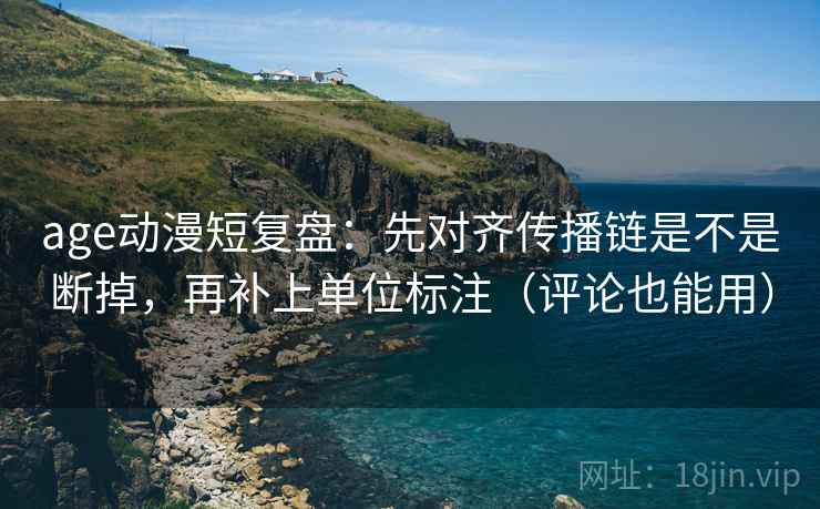 age动漫短复盘:先对齐传播链是不是断掉,再补上单位标注(评论也能用) age动漫短复盘:先对齐传播链是不是断掉,再补上单位标注(评论也能用)