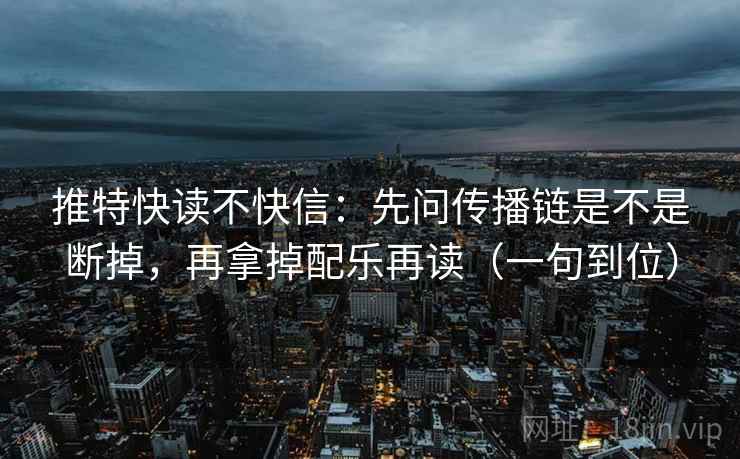 推特快读不快信:先问传播链是不是断掉,再拿掉配乐再读(一句到位) 推特快读不快信:先问传播链是不是断掉,再拿掉配乐再读(一句到位)