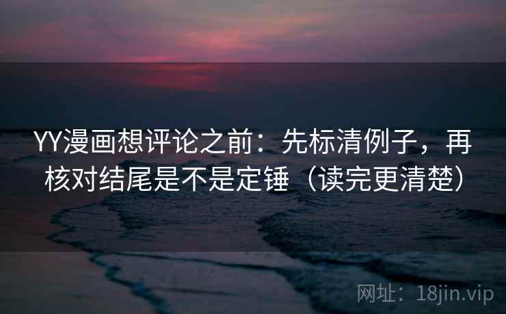 YY漫画想评论之前：先标清例子，再核对结尾是不是定锤（读完更清楚）