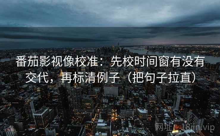 番茄影视像校准：先校时间窗有没有交代，再标清例子（把句子拉直）