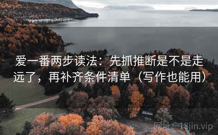 爱一番两步读法：先抓推断是不是走远了，再补齐条件清单（写作也能用）