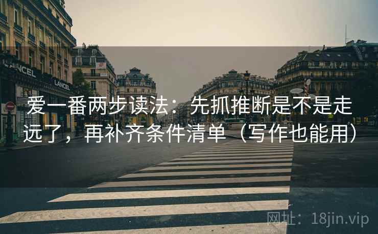 爱一番两步读法:先抓推断是不是走远了,再补齐条件清单(写作也能用) 爱一番两步读法:先抓推断是不是走远了,再补齐条件清单(写作也能用)