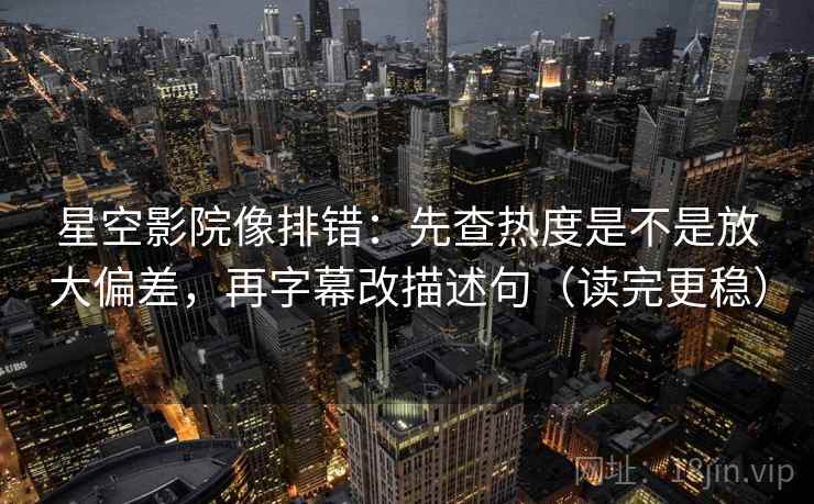 星空影院像排错:先查热度是不是放大偏差,再字幕改描述句(读完更稳) 星空影院像排错:先查热度是不是放大偏差,再字幕改描述句(读完更稳)
