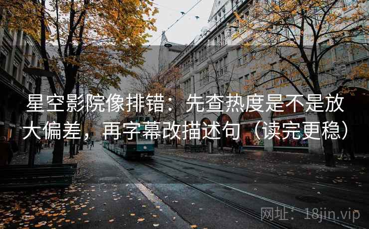 星空影院像排错：先查热度是不是放大偏差，再字幕改描述句（读完更稳）