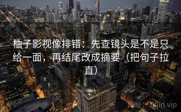 柚子影视像排错:先查镜头是不是只给一面,再结尾改成摘要(把句子拉直) 柚子影视像排错:先查镜头是不是只给一面,再结尾改成摘要(把句子拉直)
