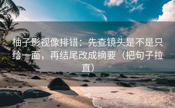 柚子影视像排错：先查镜头是不是只给一面，再结尾改成摘要（把句子拉直）