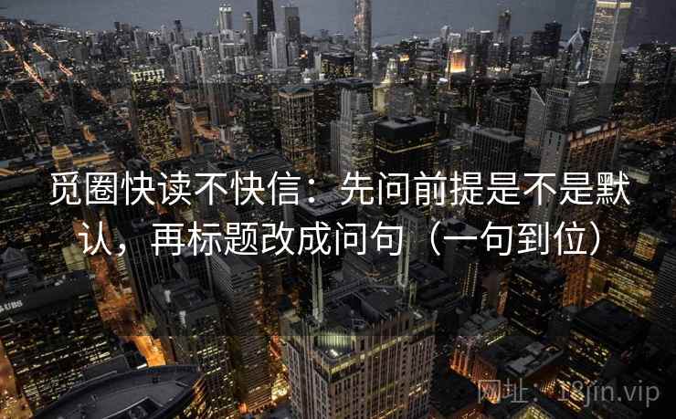 觅圈快读不快信:先问前提是不是默认,再标题改成问句(一句到位) 觅圈快读不快信:先问前提是不是默认,再标题改成问句(一句到位)
