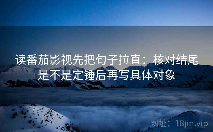 读番茄影视先把句子拉直:核对结尾是不是定锤后再写具体对象 读番茄影视先把句子拉直:核对结尾是不是定锤后再写具体对象