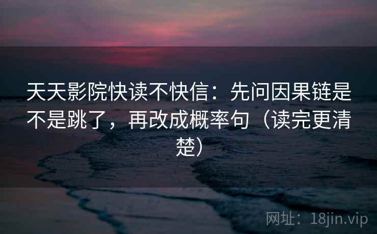 天天影院快读不快信:先问因果链是不是跳了,再改成概率句(读完更清楚) 天天影院快读不快信:先问因果链是不是跳了,再改成概率句(读完更清楚)