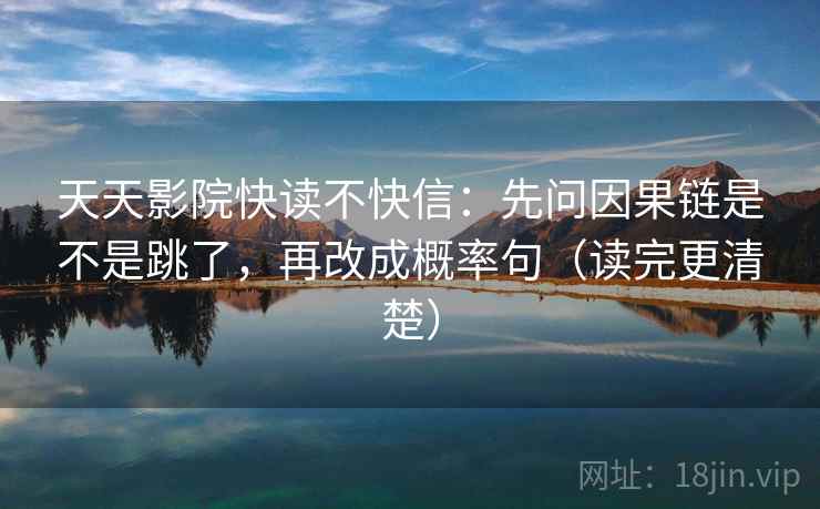 天天影院快读不快信：先问因果链是不是跳了，再改成概率句（读完更清楚）
