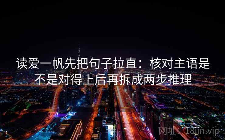 读爱一帆先把句子拉直:核对主语是不是对得上后再拆成两步推理 读爱一帆先把句子拉直:核对主语是不是对得上后再拆成两步推理