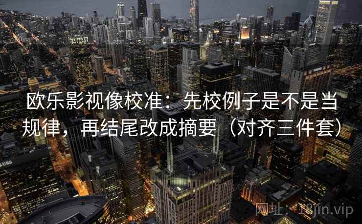 欧乐影视像校准:先校例子是不是当规律,再结尾改成摘要(对齐三件套) 欧乐影视像校准:先校例子是不是当规律,再结尾改成摘要(对齐三件套)