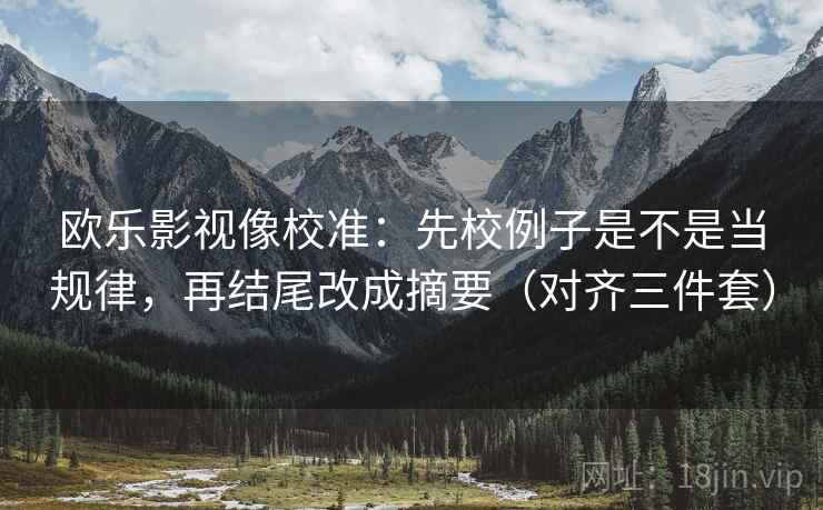 欧乐影视像校准：先校例子是不是当规律，再结尾改成摘要（对齐三件套）
