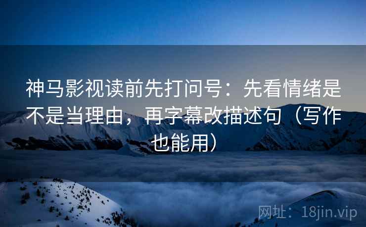 神马影视读前先打问号:先看情绪是不是当理由,再字幕改描述句(写作也能用) 神马影视读前先打问号:先看情绪是不是当理由,再字幕改描述句(写作也能用)