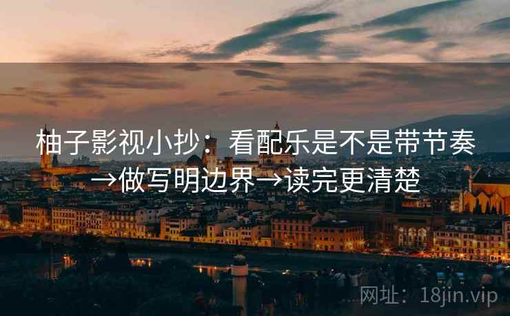 柚子影视小抄:看配乐是不是带节奏→做写明边界→读完更清楚 柚子影视小抄:看配乐是不是带节奏→做写明边界→读完更清楚