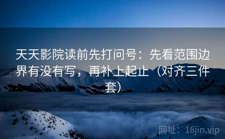 天天影院读前先打问号:先看范围边界有没有写,再补上起止(对齐三件套) 天天影院读前先打问号:先看范围边界有没有写,再补上起止(对齐三件套)