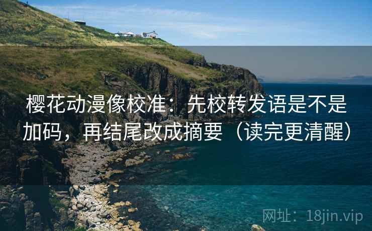 樱花动漫像校准:先校转发语是不是加码,再结尾改成摘要(读完更清醒) 樱花动漫像校准:先校转发语是不是加码,再结尾改成摘要(读完更清醒)