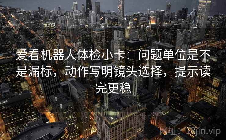 爱看机器人体检小卡：问题单位是不是漏标，动作写明镜头选择，提示读完更稳