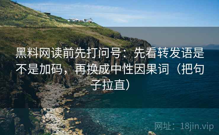 黑料网读前先打问号：先看转发语是不是加码，再换成中性因果词（把句子拉直）