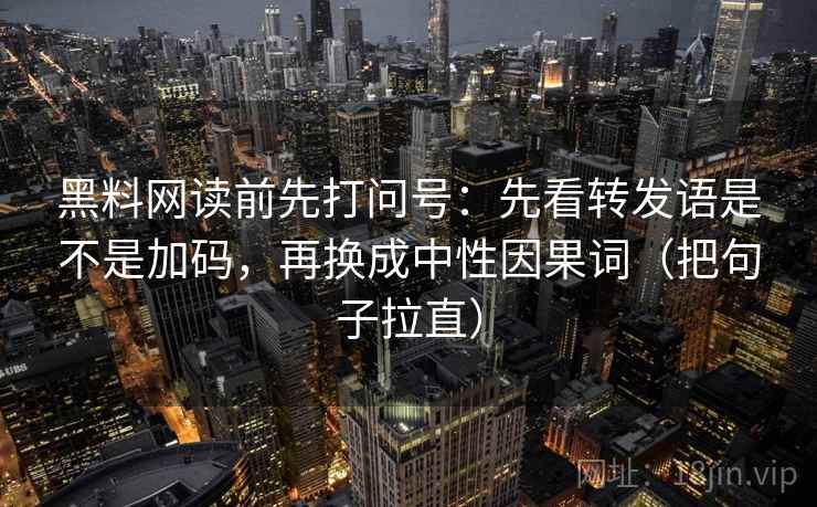黑料网读前先打问号：先看转发语是不是加码，再换成中性因果词（把句子拉直）