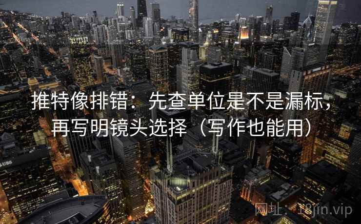 推特像排错：先查单位是不是漏标，再写明镜头选择（写作也能用）