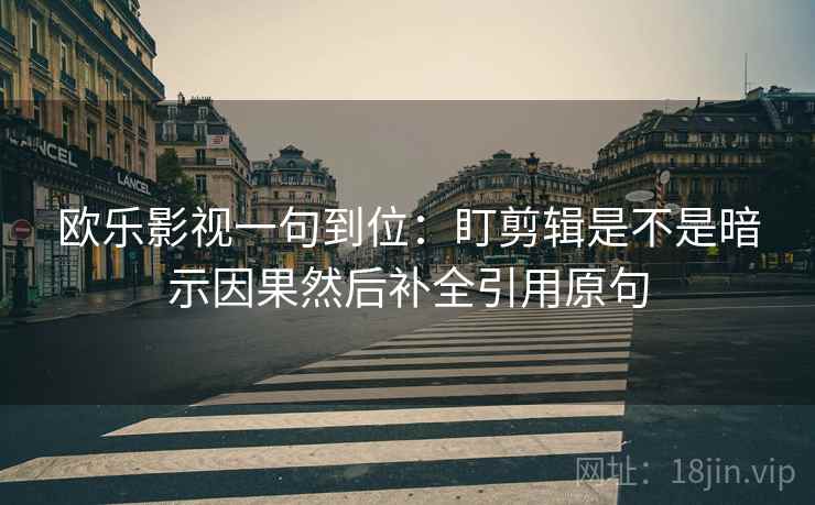 欧乐影视一句到位：盯剪辑是不是暗示因果然后补全引用原句