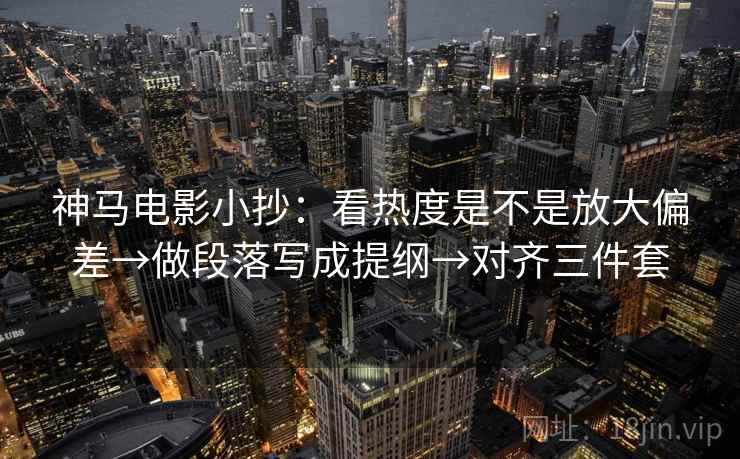 神马电影小抄：看热度是不是放大偏差→做段落写成提纲→对齐三件套