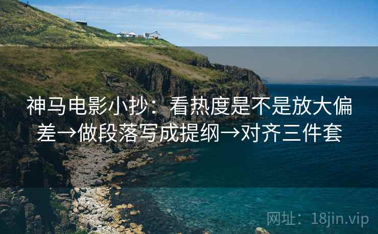 神马电影小抄:看热度是不是放大偏差→做段落写成提纲→对齐三件套 神马电影小抄:看热度是不是放大偏差→做段落写成提纲→对齐三件套