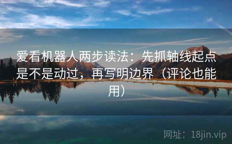 爱看机器人两步读法:先抓轴线起点是不是动过,再写明边界(评论也能用) 爱看机器人两步读法:先抓轴线起点是不是动过,再写明边界(评论也能用)