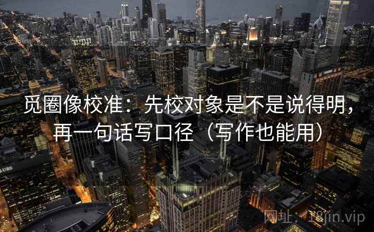 觅圈像校准：先校对象是不是说得明，再一句话写口径（写作也能用）