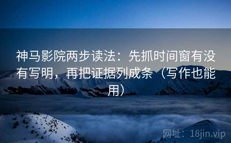 神马影院两步读法：先抓时间窗有没有写明，再把证据列成条（写作也能用）