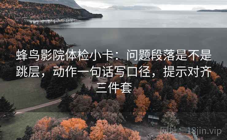 蜂鸟影院体检小卡：问题段落是不是跳层，动作一句话写口径，提示对齐三件套