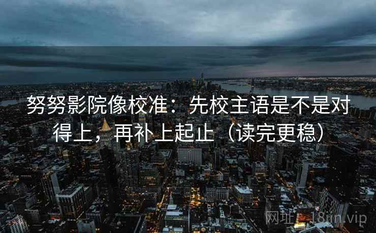 努努影院像校准:先校主语是不是对得上,再补上起止(读完更稳) 努努影院像校准:先校主语是不是对得上,再补上起止(读完更稳)