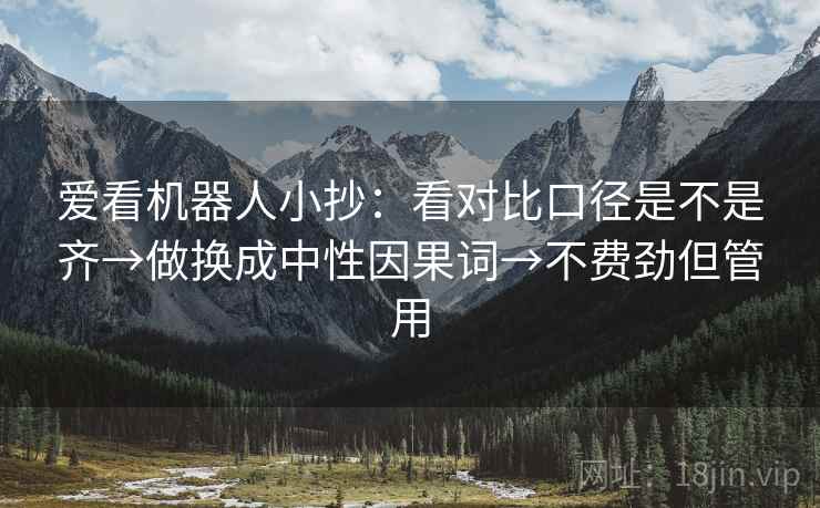 爱看机器人小抄：看对比口径是不是齐→做换成中性因果词→不费劲但管用