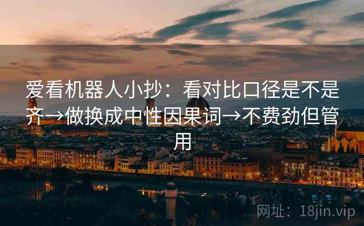 爱看机器人小抄:看对比口径是不是齐→做换成中性因果词→不费劲但管用 爱看机器人小抄:看对比口径是不是齐→做换成中性因果词→不费劲但管用