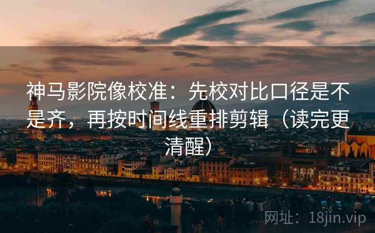 神马影院像校准:先校对比口径是不是齐,再按时间线重排剪辑(读完更清醒) 神马影院像校准:先校对比口径是不是齐,再按时间线重排剪辑(读完更清醒)