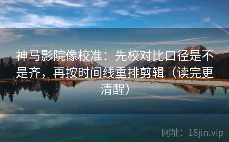 神马影院像校准：先校对比口径是不是齐，再按时间线重排剪辑（读完更清醒）