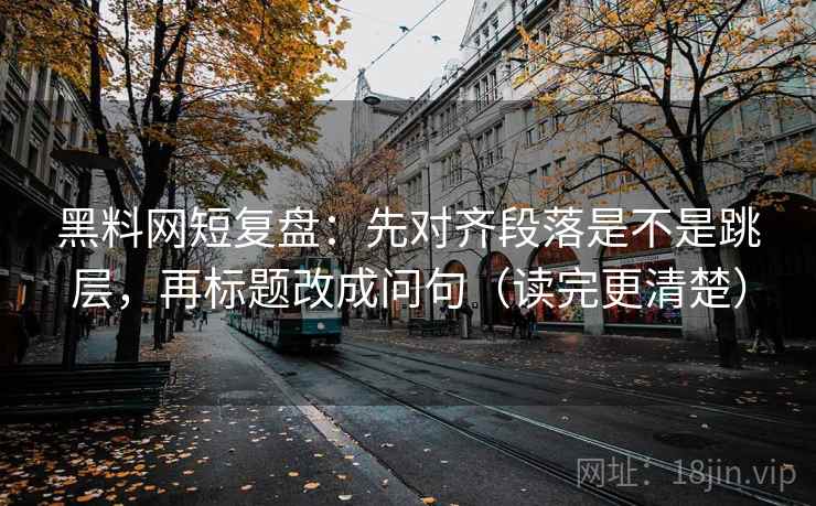 黑料网短复盘:先对齐段落是不是跳层,再标题改成问句(读完更清楚) 黑料网短复盘:先对齐段落是不是跳层,再标题改成问句(读完更清楚)