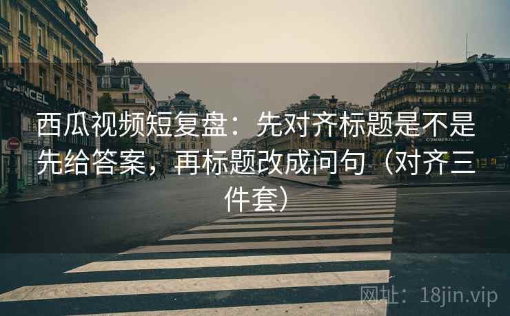 西瓜视频短复盘:先对齐标题是不是先给答案,再标题改成问句(对齐三件套) 西瓜视频短复盘:先对齐标题是不是先给答案,再标题改成问句(对齐三件套)