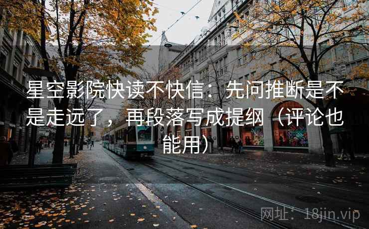 星空影院快读不快信:先问推断是不是走远了,再段落写成提纲(评论也能用) 星空影院快读不快信:先问推断是不是走远了,再段落写成提纲(评论也能用)