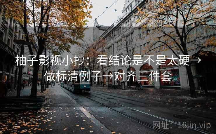 柚子影视小抄：看结论是不是太硬→做标清例子→对齐三件套