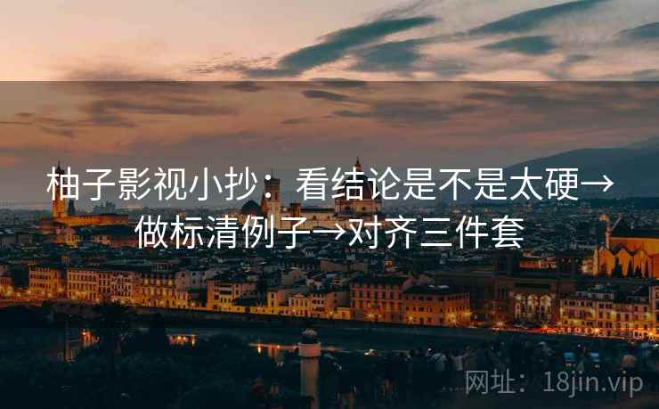 柚子影视小抄:看结论是不是太硬→做标清例子→对齐三件套 柚子影视小抄:看结论是不是太硬→做标清例子→对齐三件套