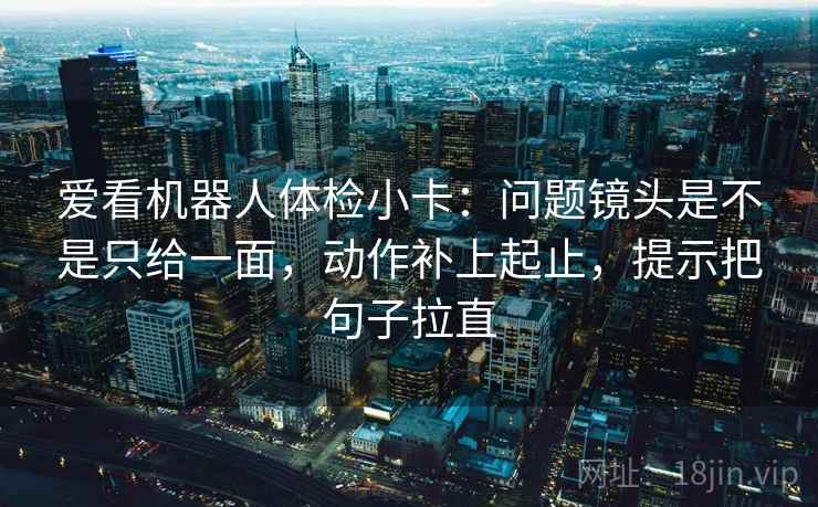 爱看机器人体检小卡：问题镜头是不是只给一面，动作补上起止，提示把句子拉直
