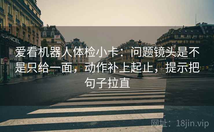 爱看机器人体检小卡:问题镜头是不是只给一面,动作补上起止,提示把句子拉直 爱看机器人体检小卡:问题镜头是不是只给一面,动作补上起止,提示把句子拉直