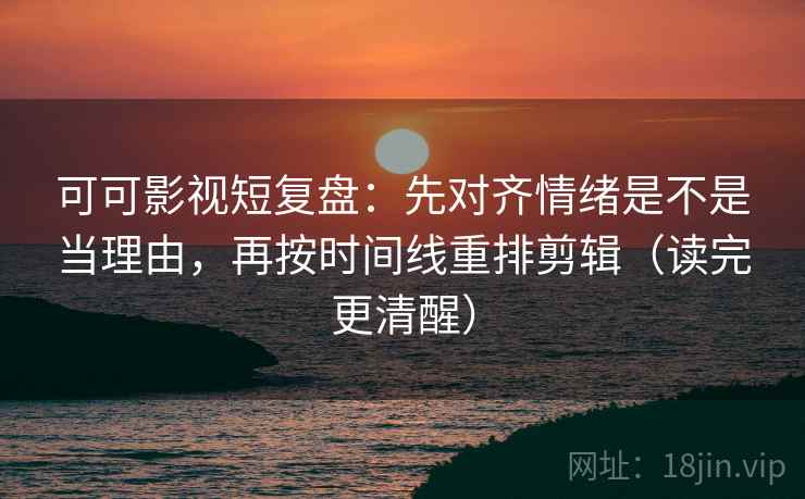 可可影视短复盘:先对齐情绪是不是当理由,再按时间线重排剪辑(读完更清醒) 可可影视短复盘:先对齐情绪是不是当理由,再按时间线重排剪辑(读完更清醒)