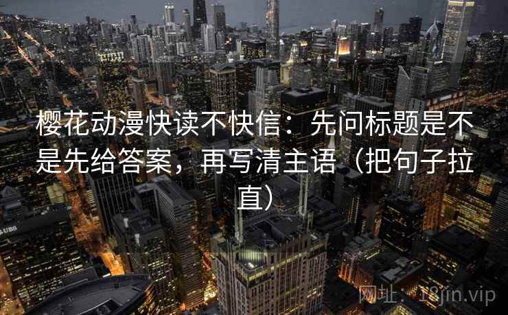 樱花动漫快读不快信：先问标题是不是先给答案，再写清主语（把句子拉直）