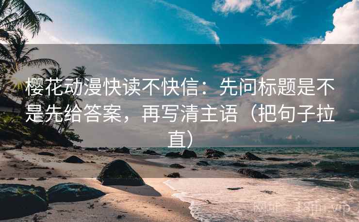 樱花动漫快读不快信：先问标题是不是先给答案，再写清主语（把句子拉直）