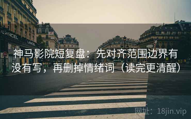 神马影院短复盘:先对齐范围边界有没有写,再删掉情绪词(读完更清醒) 神马影院短复盘:先对齐范围边界有没有写,再删掉情绪词(读完更清醒)